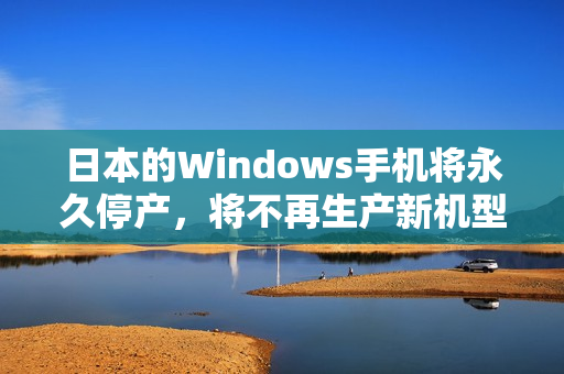 日本的Windows手机将永久停产，将不再生产新机型