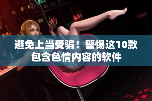避免上当受骗！警惕这10款包含色情内容的软件