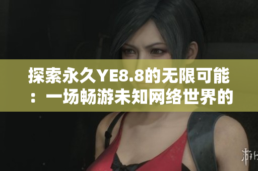 探索永久YE8.8的无限可能：一场畅游未知网络世界的奇妙之旅