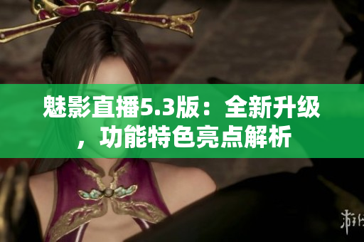 魅影直播5.3版：全新升级，功能特色亮点解析