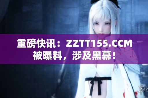 重磅快讯：ZZTT155.CCM被曝料，涉及黑幕！