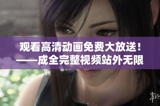 观看高清动画免费大放送！——成全完整视频站外无限畅享