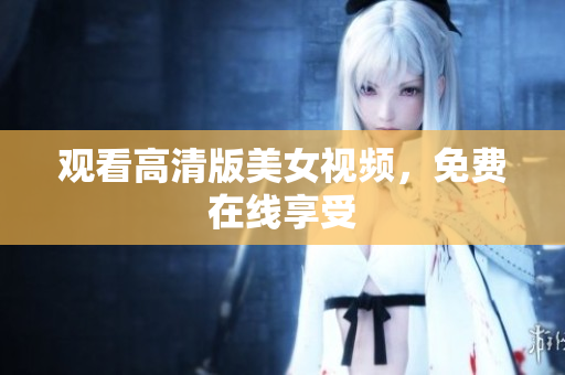 观看高清版美女视频，免费在线享受