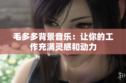 毛多多背景音乐：让你的工作充满灵感和动力
