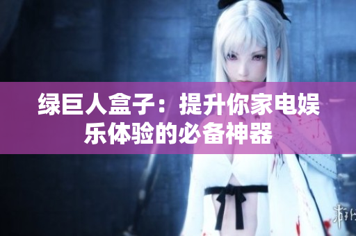 绿巨人盒子：提升你家电娱乐体验的必备神器