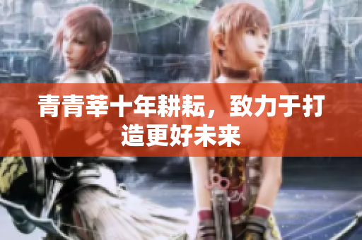 青青莘十年耕耘，致力于打造更好未来