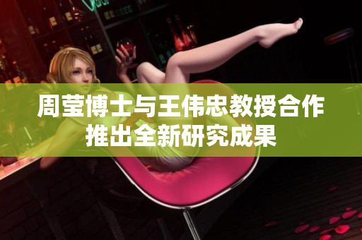 周莹博士与王伟忠教授合作推出全新研究成果