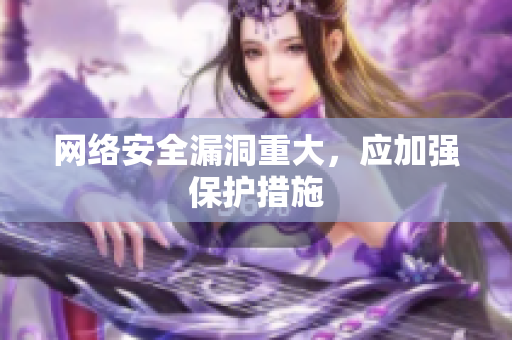 网络安全漏洞重大，应加强保护措施