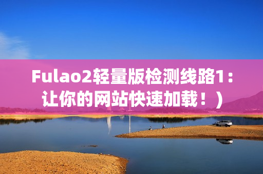 Fulao2轻量版检测线路1：让你的网站快速加载！)