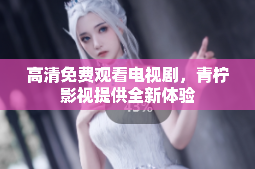 高清免费观看电视剧，青柠影视提供全新体验