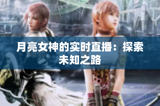 月亮女神的实时直播：探索未知之路