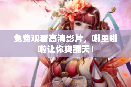 免费观看高清影片，噼里啪啦让你爽翻天！