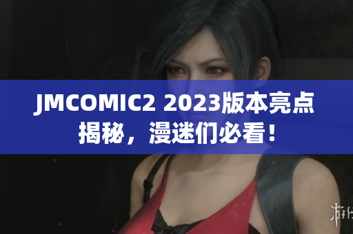 JMCOMIC2 2023版本亮点揭秘，漫迷们必看！