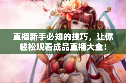 直播新手必知的技巧，让你轻松观看成品直播大全！
