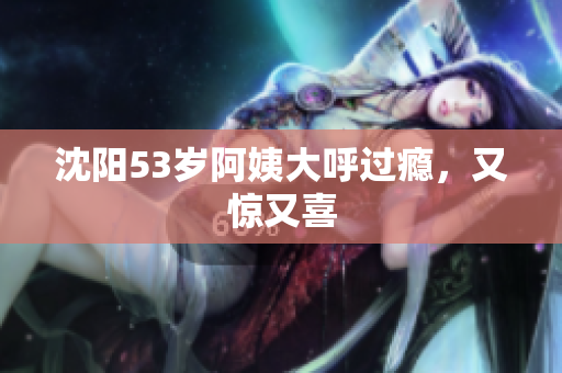 沈阳53岁阿姨大呼过瘾，又惊又喜