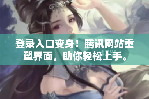 登录入口变身！腾讯网站重塑界面，助你轻松上手。