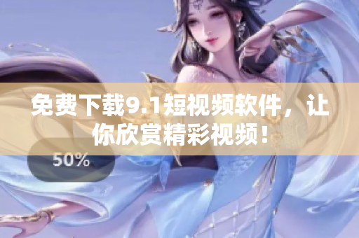 免费下载9.1短视频软件，让你欣赏精彩视频！