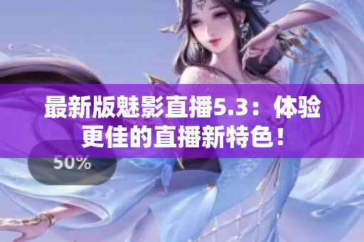 最新版魅影直播5.3：体验更佳的直播新特色！