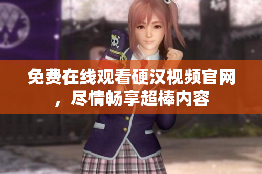 免费在线观看硬汉视频官网，尽情畅享超棒内容
