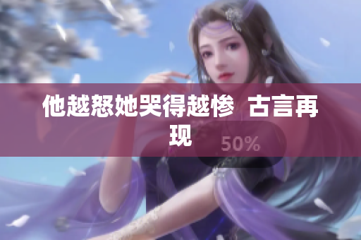他越怒她哭得越惨  古言再现