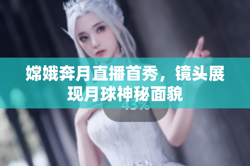 嫦娥奔月直播首秀，镜头展现月球神秘面貌