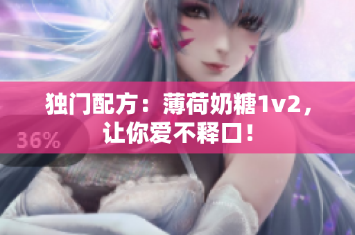 独门配方：薄荷奶糖1v2，让你爱不释口！