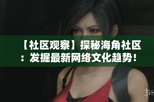 【社区观察】探秘海角社区：发掘最新网络文化趋势！