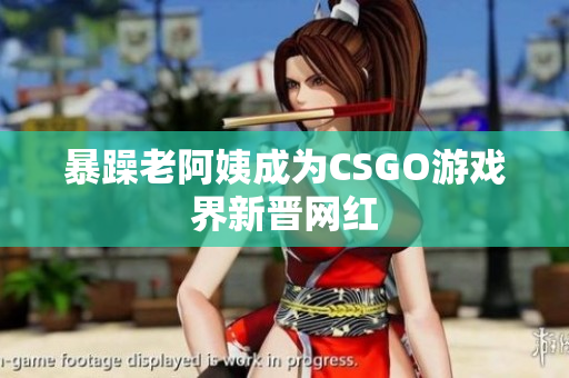 暴躁老阿姨成为CSGO游戏界新晋网红