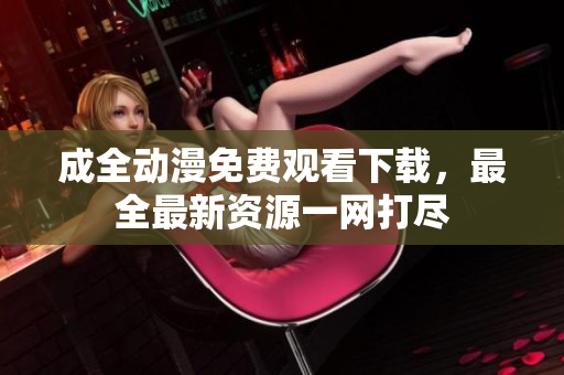 成全动漫免费观看下载，最全最新资源一网打尽