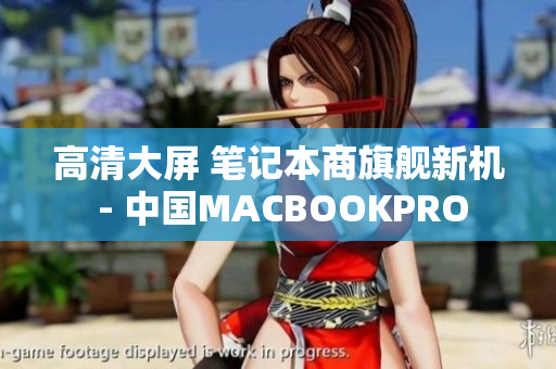 高清大屏 笔记本商旗舰新机 - 中国MACBOOKPRO
