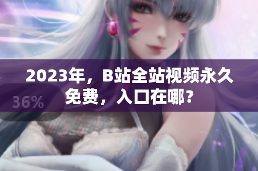 2023年，B站全站视频永久免费，入口在哪？