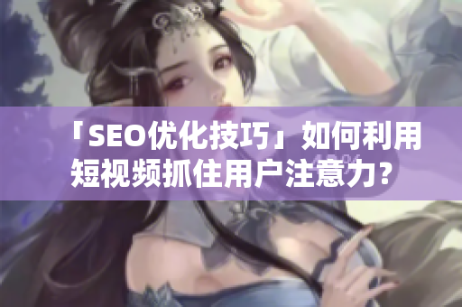 「SEO优化技巧」如何利用短视频抓住用户注意力？