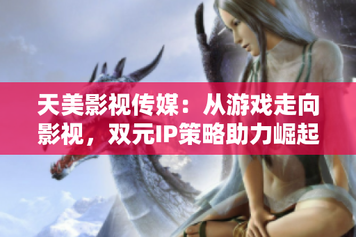 天美影视传媒：从游戏走向影视，双元IP策略助力崛起