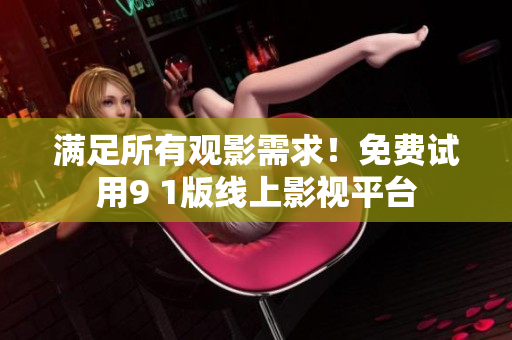 满足所有观影需求！免费试用9 1版线上影视平台