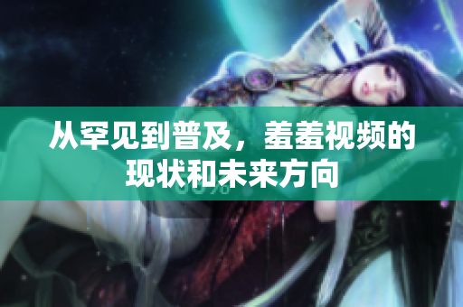 从罕见到普及，羞羞视频的现状和未来方向