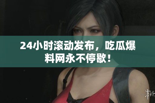 24小时滚动发布，吃瓜爆料网永不停歇！