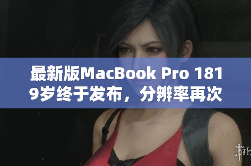最新版MacBook Pro 1819岁终于发布，分辨率再次升级