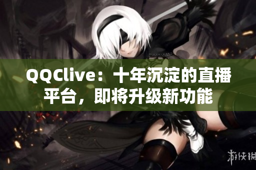 QQClive：十年沉淀的直播平台，即将升级新功能