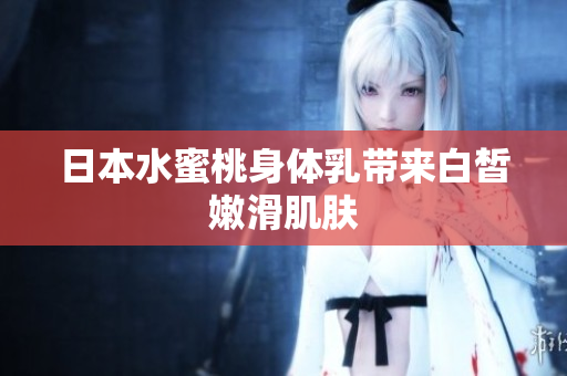 日本水蜜桃身体乳带来白皙嫩滑肌肤