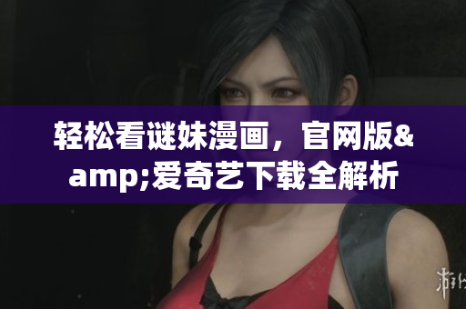 轻松看谜妹漫画，官网版&爱奇艺下载全解析