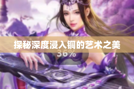 探秘深度浸入铜的艺术之美