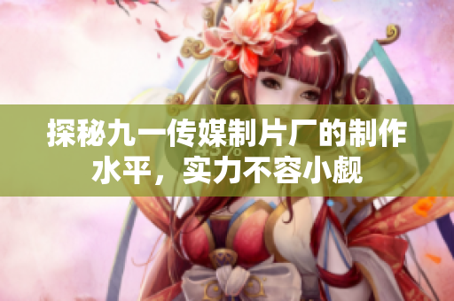 探秘九一传媒制片厂的制作水平，实力不容小觑