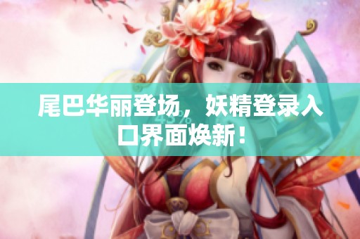 尾巴华丽登场，妖精登录入口界面焕新！