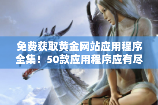 免费获取黄金网站应用程序全集！50款应用程序应有尽有