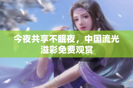 今夜共享不眠夜，中国流光溢彩免费观赏