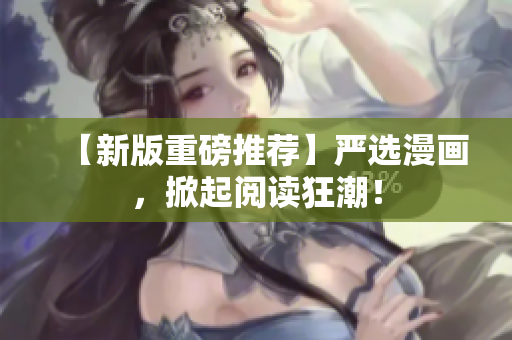 【新版重磅推荐】严选漫画，掀起阅读狂潮！