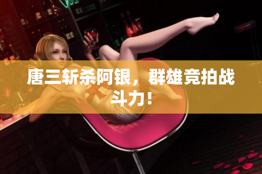唐三斩杀阿银，群雄竞拍战斗力！