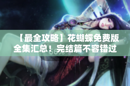 【最全攻略】花蝴蝶免费版全集汇总！完结篇不容错过！