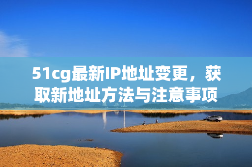 51cg最新IP地址变更，获取新地址方法与注意事项