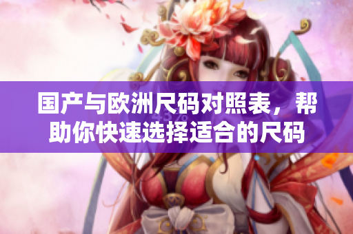 国产与欧洲尺码对照表，帮助你快速选择适合的尺码
